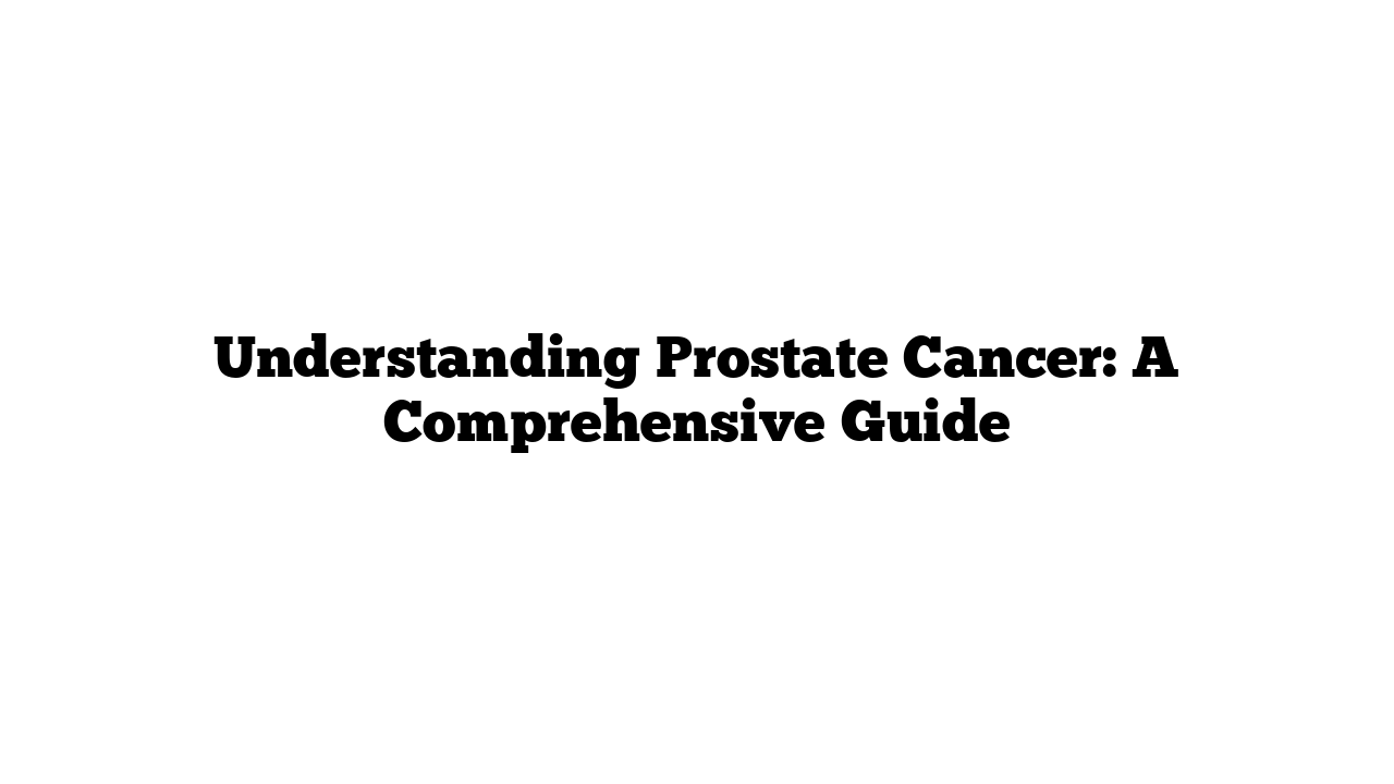 Understanding Prostate Cancer: A Comprehensive Guide