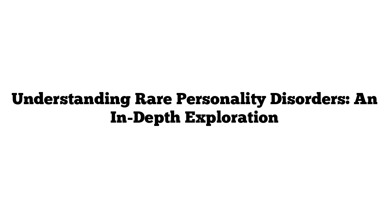 Understanding Rare Personality Disorders: An In-Depth Exploration