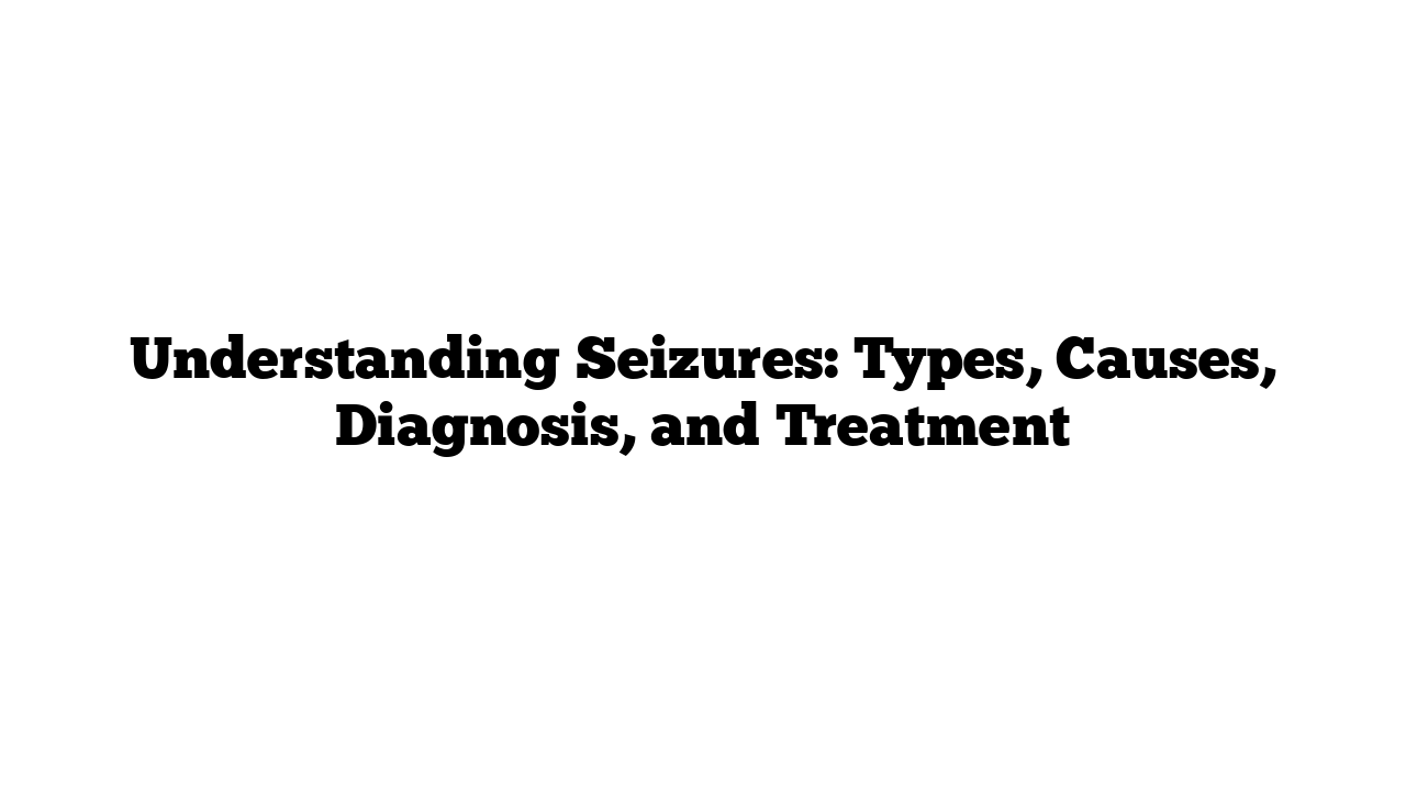 Understanding Seizures: Types, Causes, Diagnosis, and Treatment