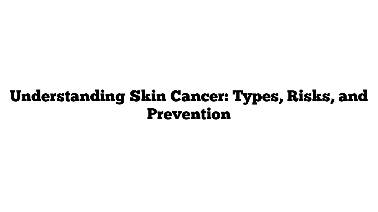 Understanding Skin Cancer: Types, Risks, and Prevention