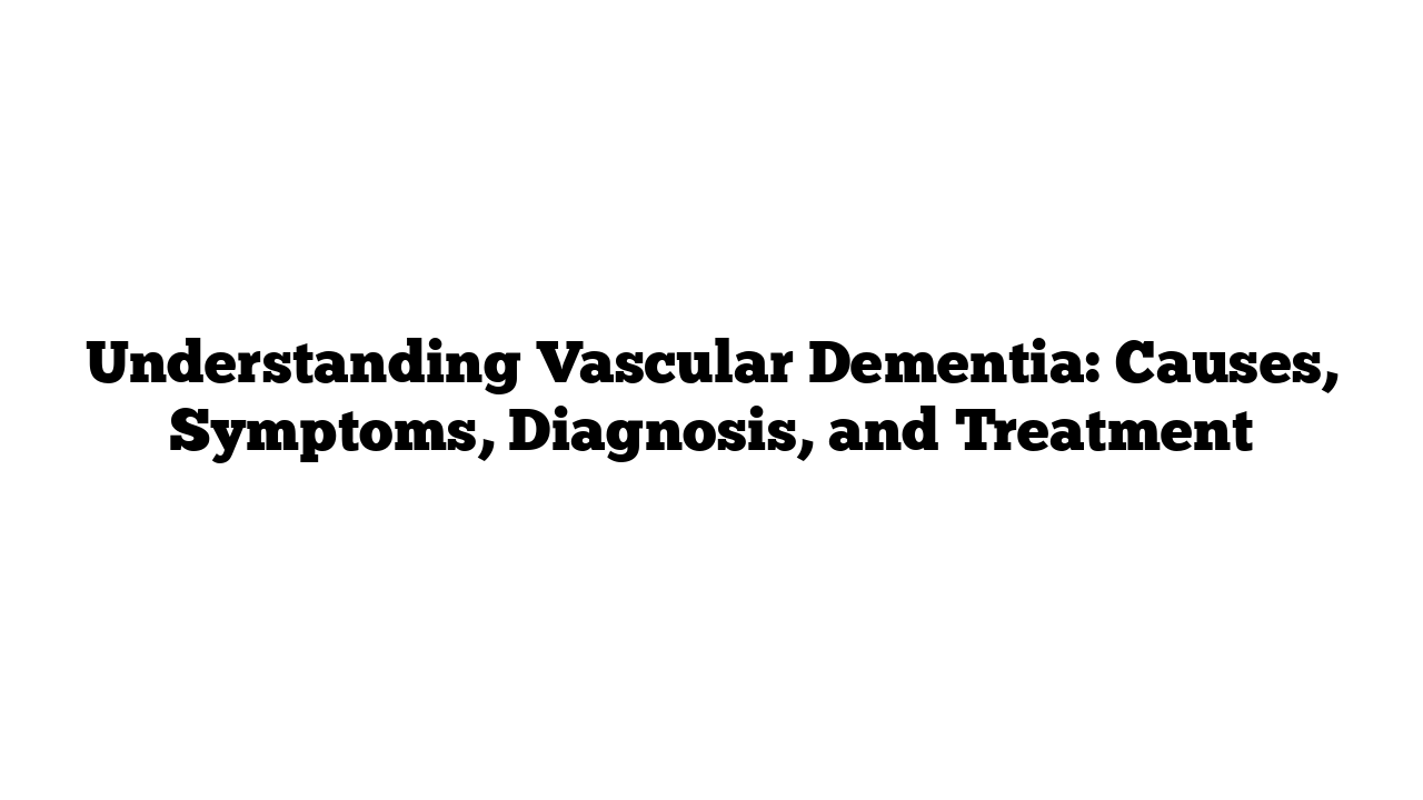 Understanding Vascular Dementia: Causes, Symptoms, Diagnosis, and Treatment