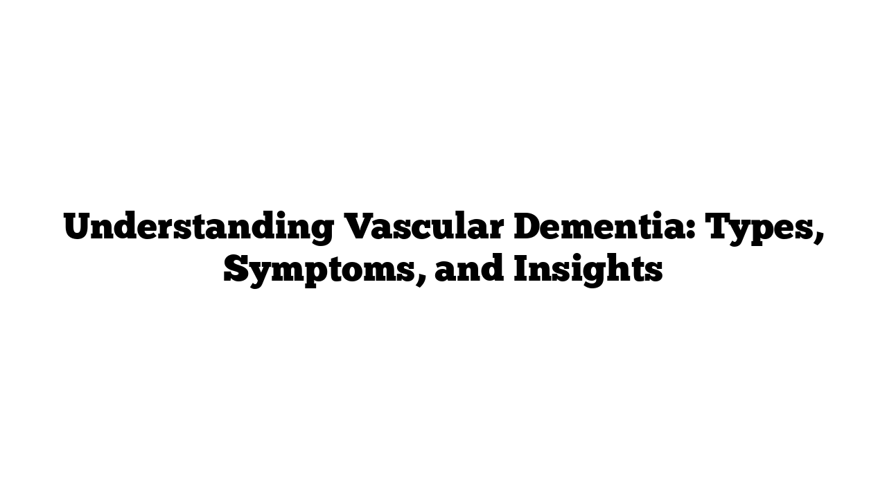 Understanding Vascular Dementia: Types, Symptoms, and Insights