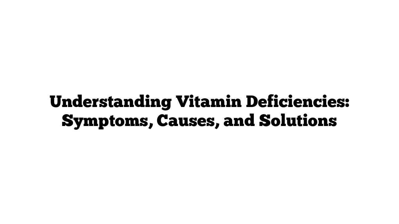 Understanding Vitamin Deficiencies: Symptoms, Causes, and Solutions