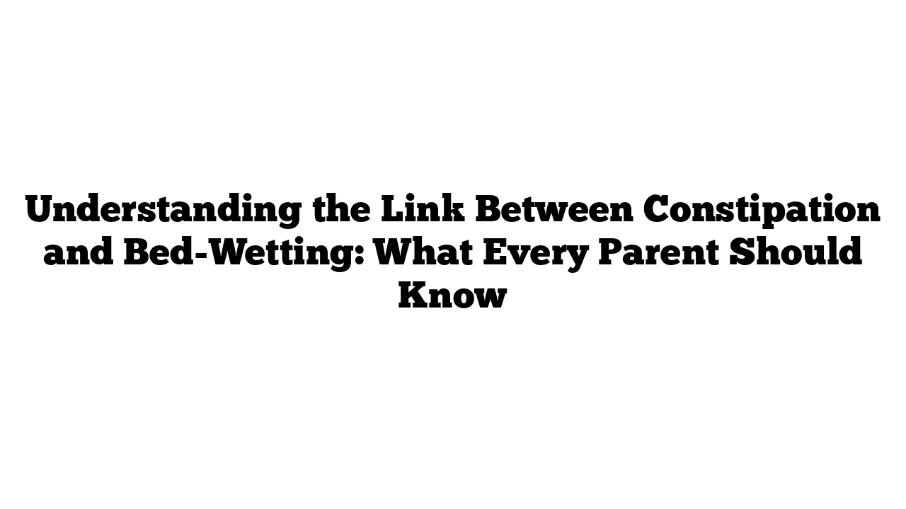 Understanding the Link Between Constipation and Bed-Wetting: What Every Parent Should Know