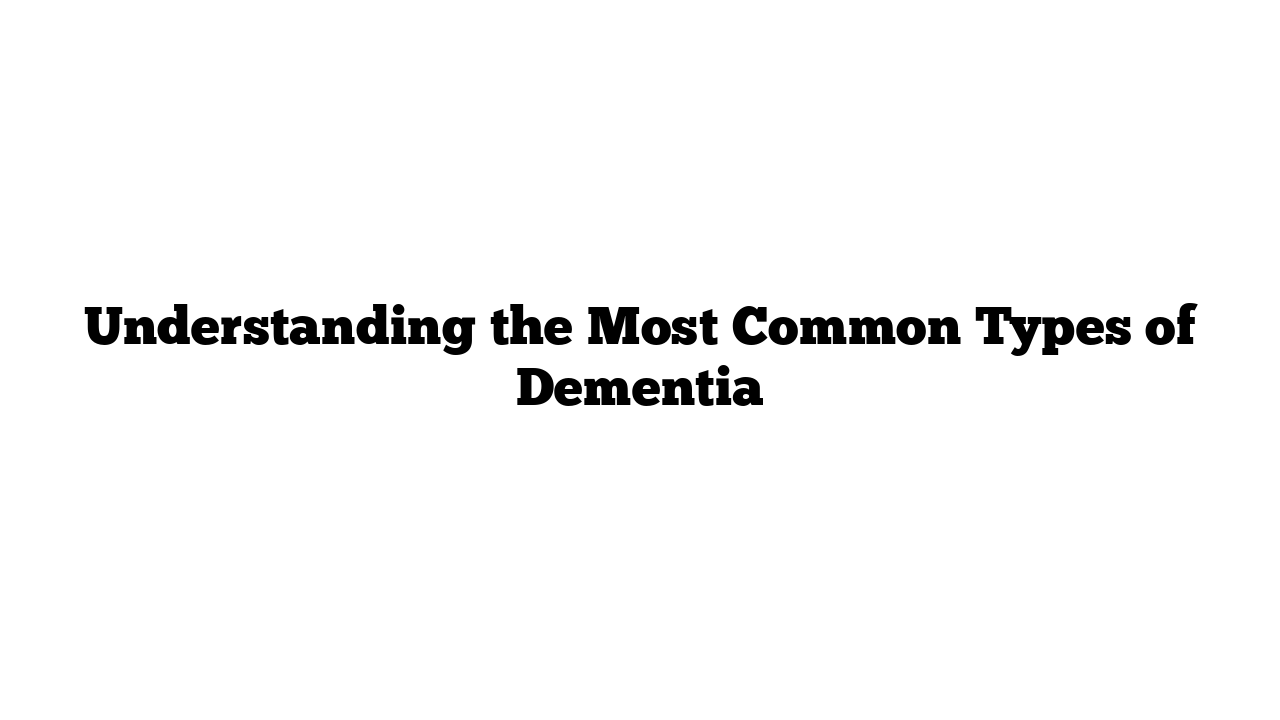 Understanding the Most Common Types of Dementia