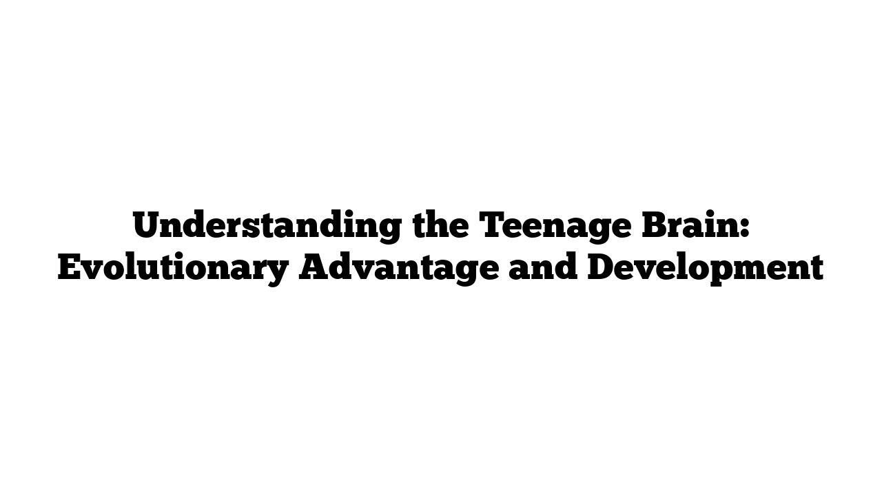 Understanding the Teenage Brain: Evolutionary Advantage and Development