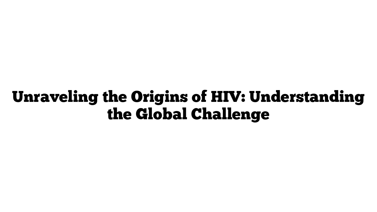 Unraveling the Origins of HIV: Understanding the Global Challenge