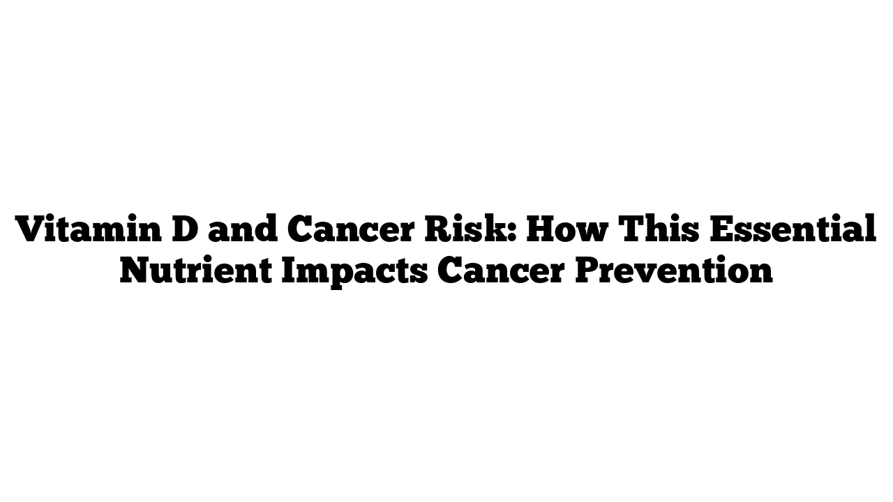 Vitamin D and Cancer Risk: How This Essential Nutrient Impacts Cancer Prevention