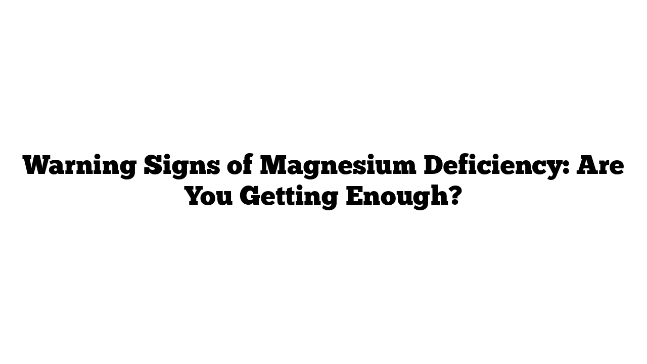 Warning Signs of Magnesium Deficiency: Are You Getting Enough?