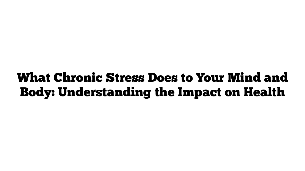 What Chronic Stress Does to Your Mind and Body: Understanding the Impact on Health