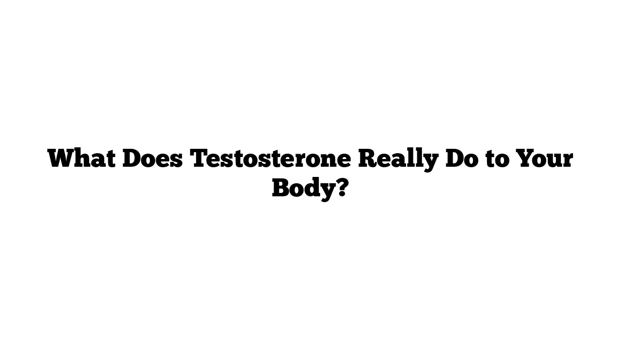 What Does Testosterone Really Do to Your Body?