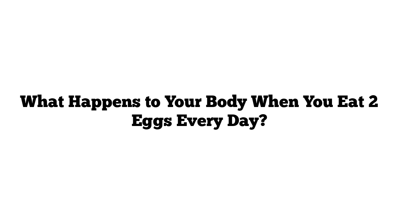 What Happens to Your Body When You Eat 2 Eggs Every Day?