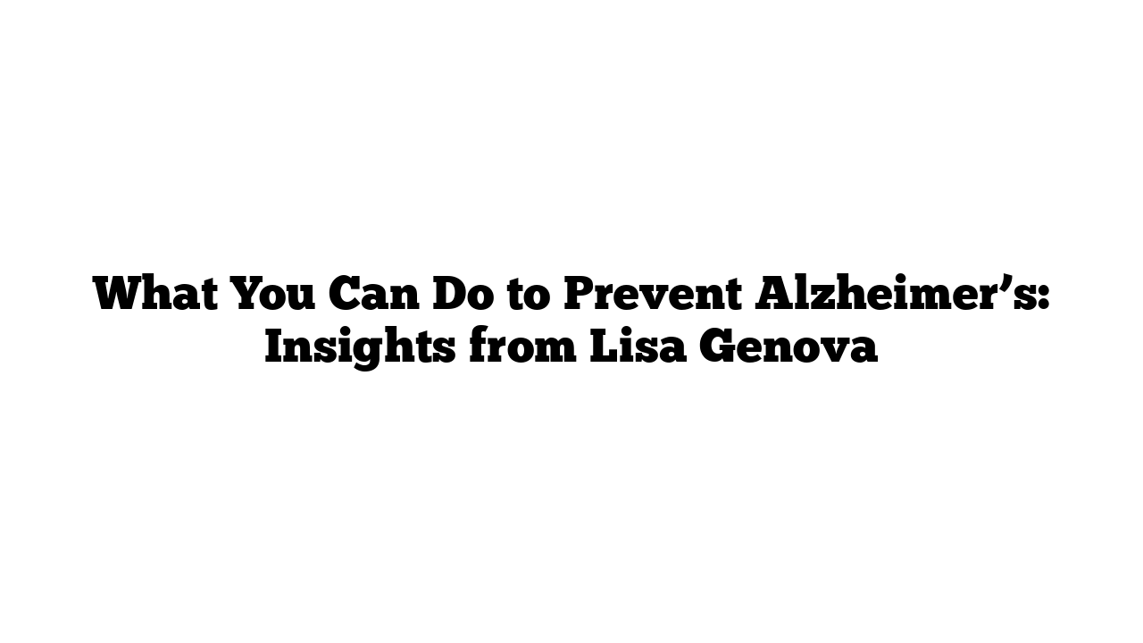 What You Can Do to Prevent Alzheimer’s: Insights from Lisa Genova