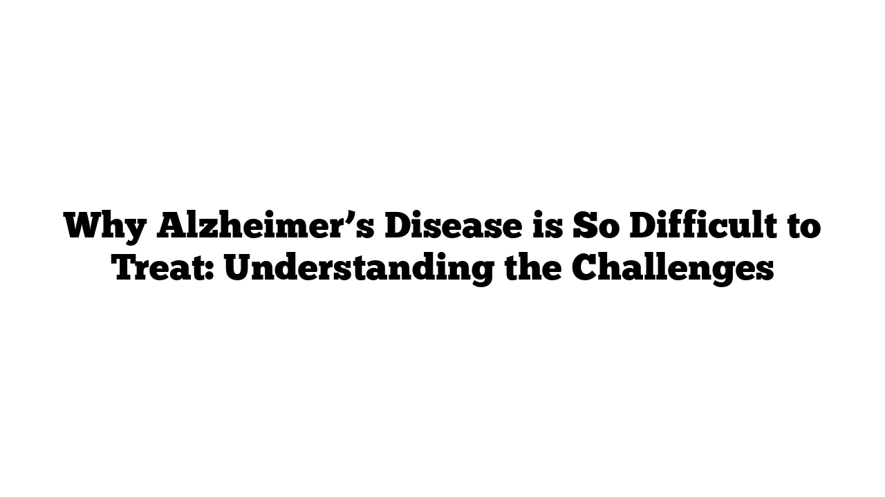 Why Alzheimer’s Disease is So Difficult to Treat: Understanding the Challenges