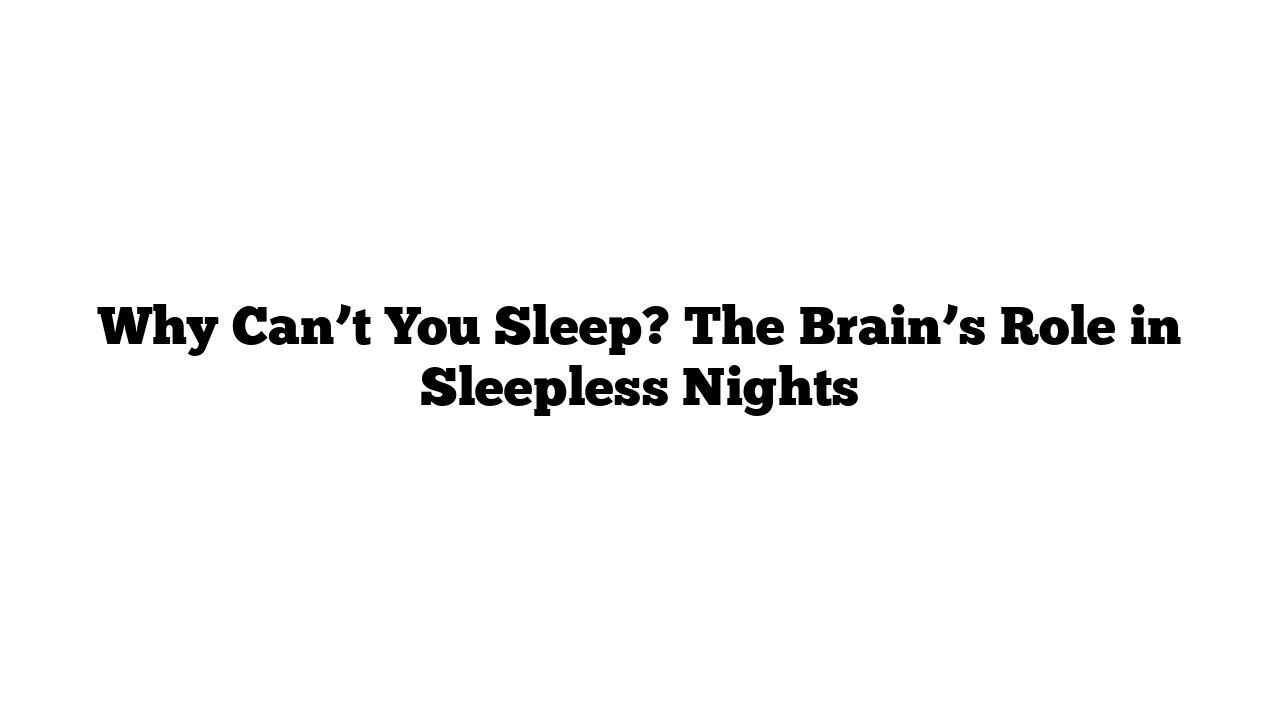 Why Can’t You Sleep? The Brain’s Role in Sleepless Nights