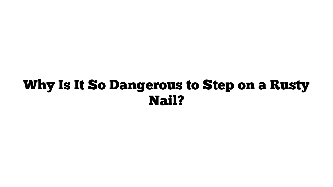 Why Is It So Dangerous to Step on a Rusty Nail?