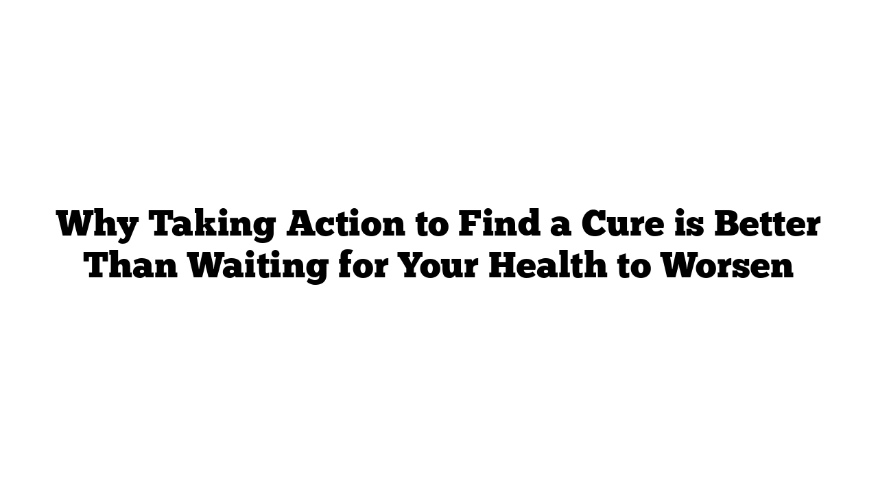 Why Taking Action to Find a Cure is Better Than Waiting for Your Health to Worsen