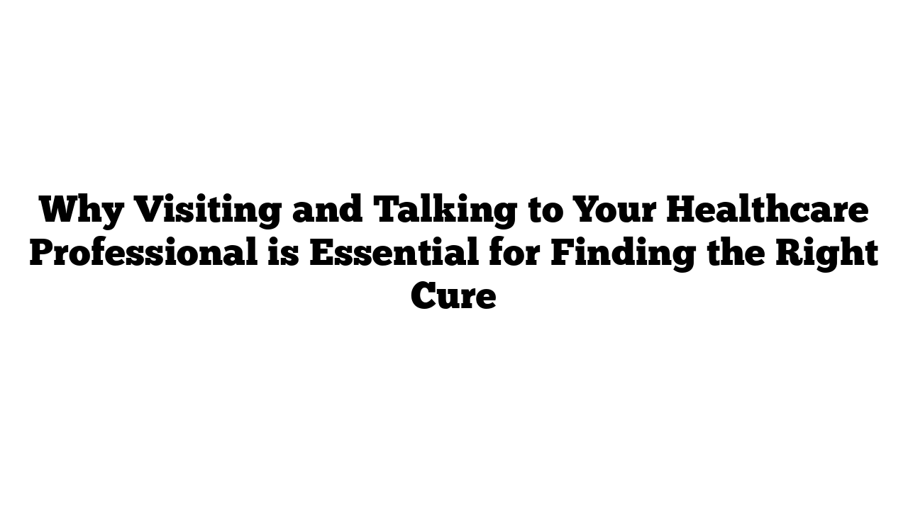 Why Visiting and Talking to Your Healthcare Professional is Essential for Finding the Right Cure