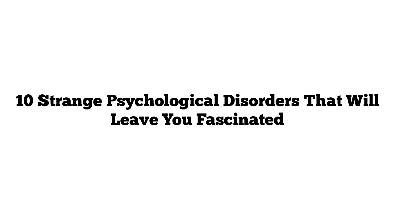 10 Strange Psychological Disorders That Will Leave You Fascinated