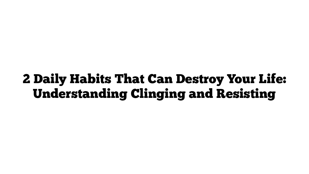 2 Daily Habits That Can Destroy Your Life: Understanding Clinging and Resisting