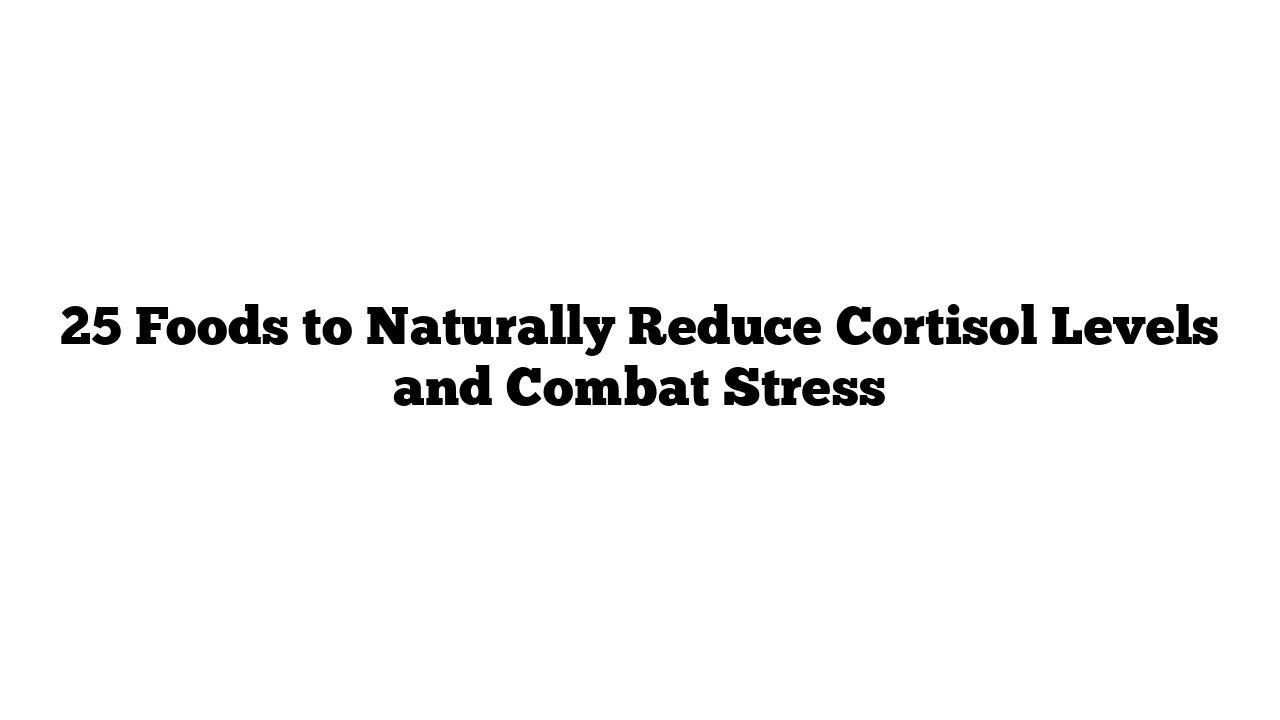 25 Foods to Naturally Reduce Cortisol Levels and Combat Stress