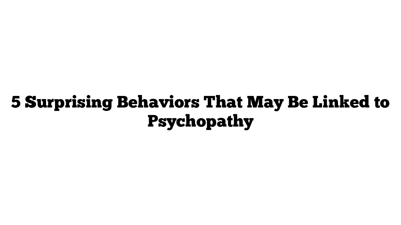 5 Surprising Behaviors That May Be Linked to Psychopathy