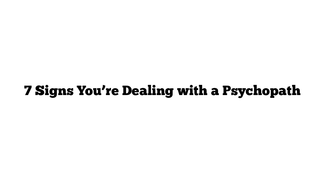 7 Signs You’re Dealing with a Psychopath