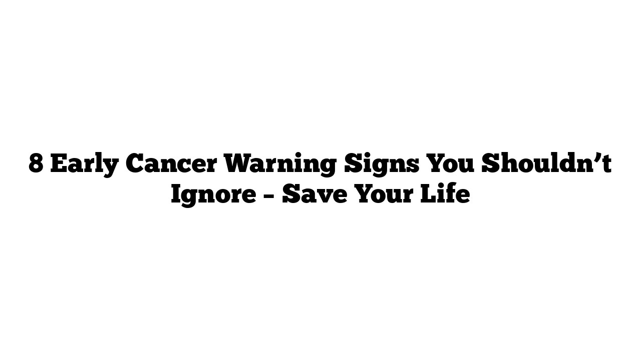 8 Early Cancer Warning Signs You Shouldn’t Ignore – Save Your Life