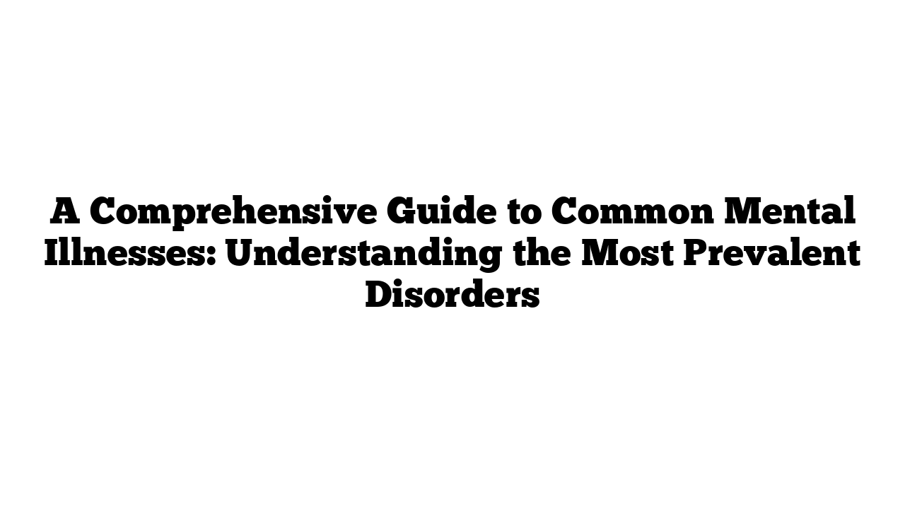 A Comprehensive Guide to Common Mental Illnesses: Understanding the Most Prevalent Disorders