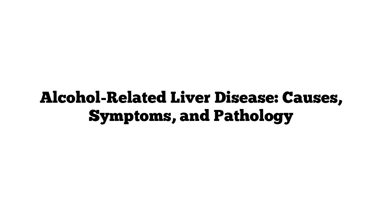 Alcohol-Related Liver Disease: Causes, Symptoms, and Pathology