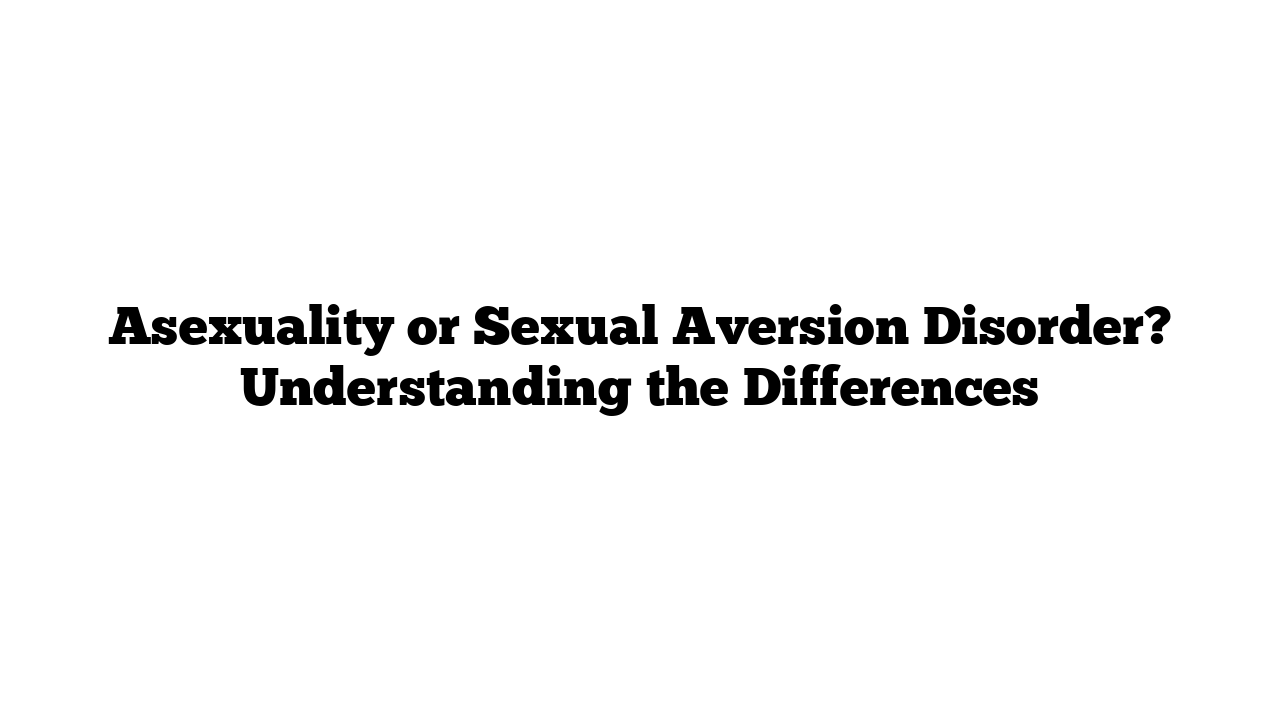 Asexuality or Sexual Aversion Disorder? Understanding the Differences