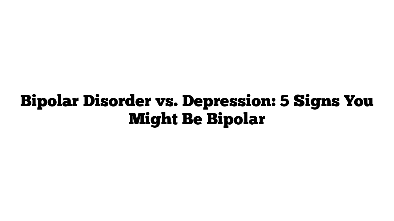 Bipolar Disorder vs. Depression: 5 Signs You Might Be Bipolar