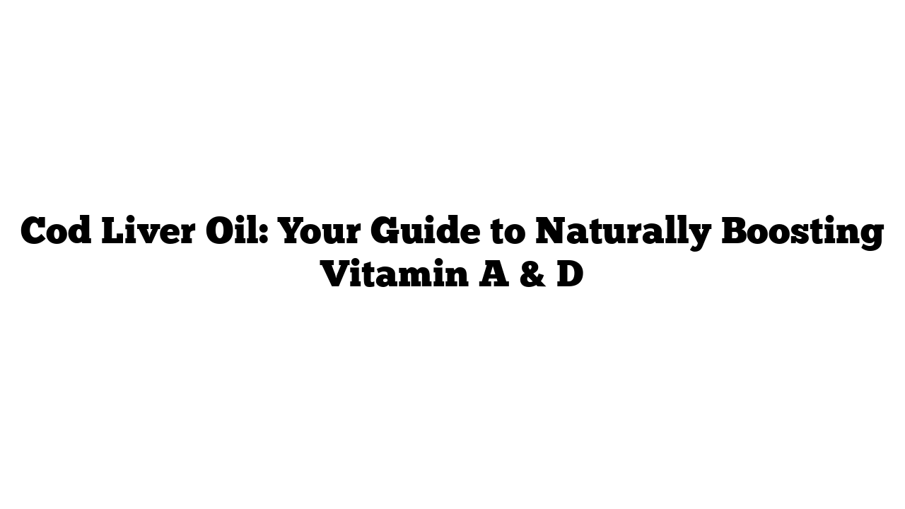 Cod Liver Oil: Your Guide to Naturally Boosting Vitamin A & D