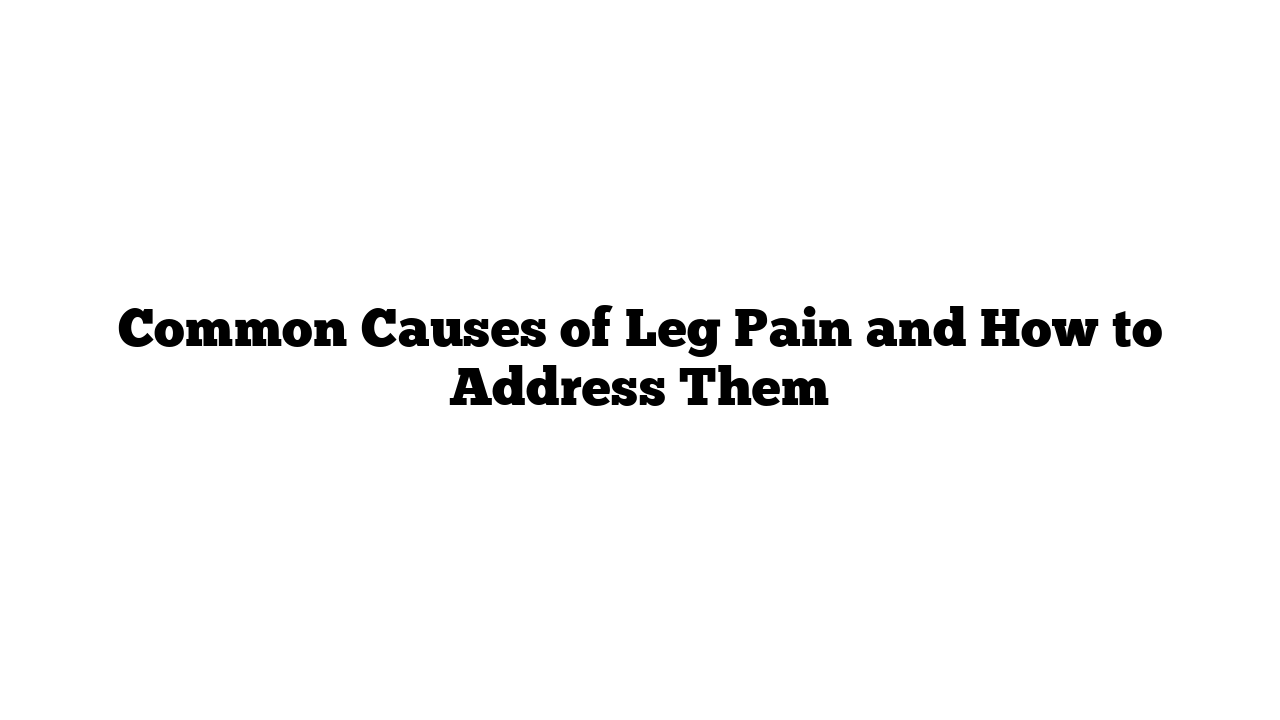 Common Causes of Leg Pain and How to Address Them