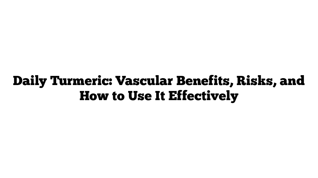 Daily Turmeric: Vascular Benefits, Risks, and How to Use It Effectively