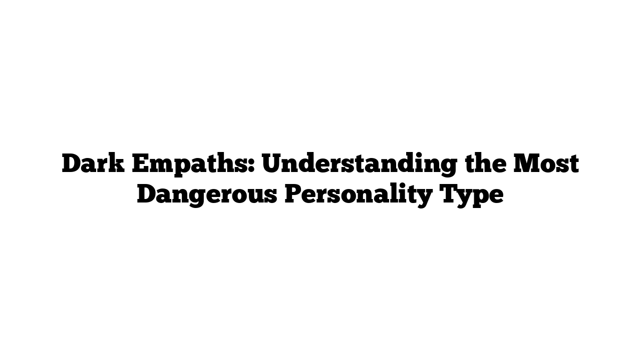 Dark Empaths: Understanding the Most Dangerous Personality Type