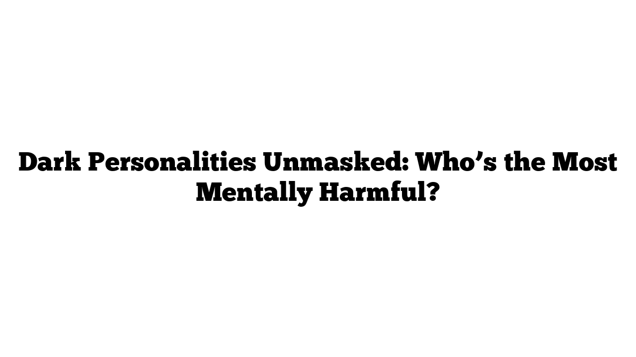 Dark Personalities Unmasked: Who’s the Most Mentally Harmful?