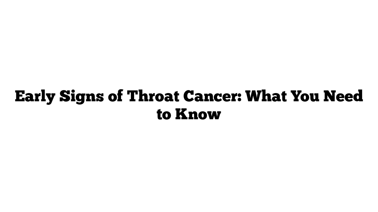 Early Signs of Throat Cancer: What You Need to Know