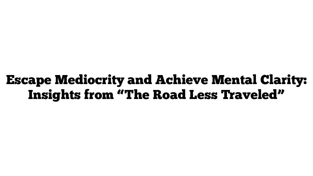 Escape Mediocrity and Achieve Mental Clarity: Insights from “The Road Less Traveled”