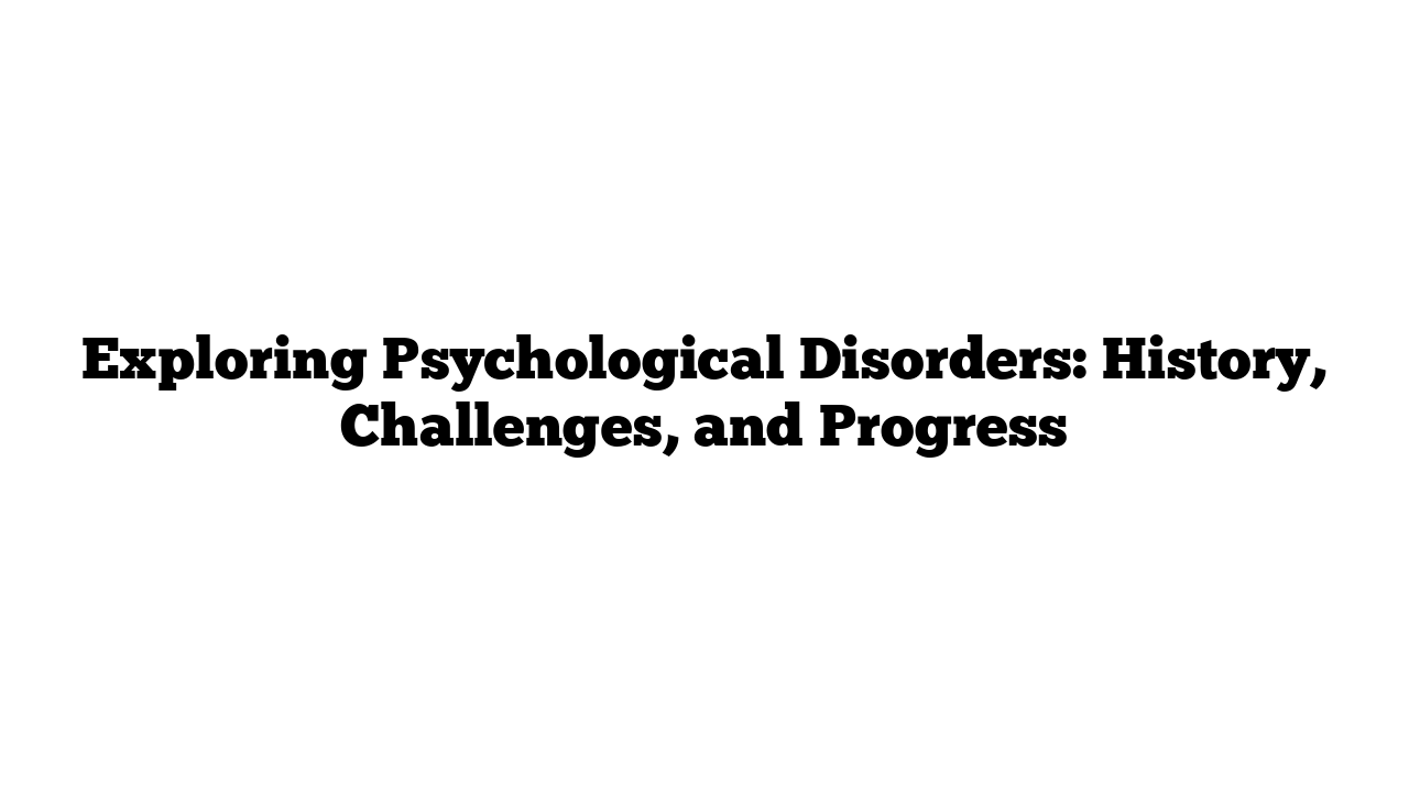 Exploring Psychological Disorders: History, Challenges, and Progress