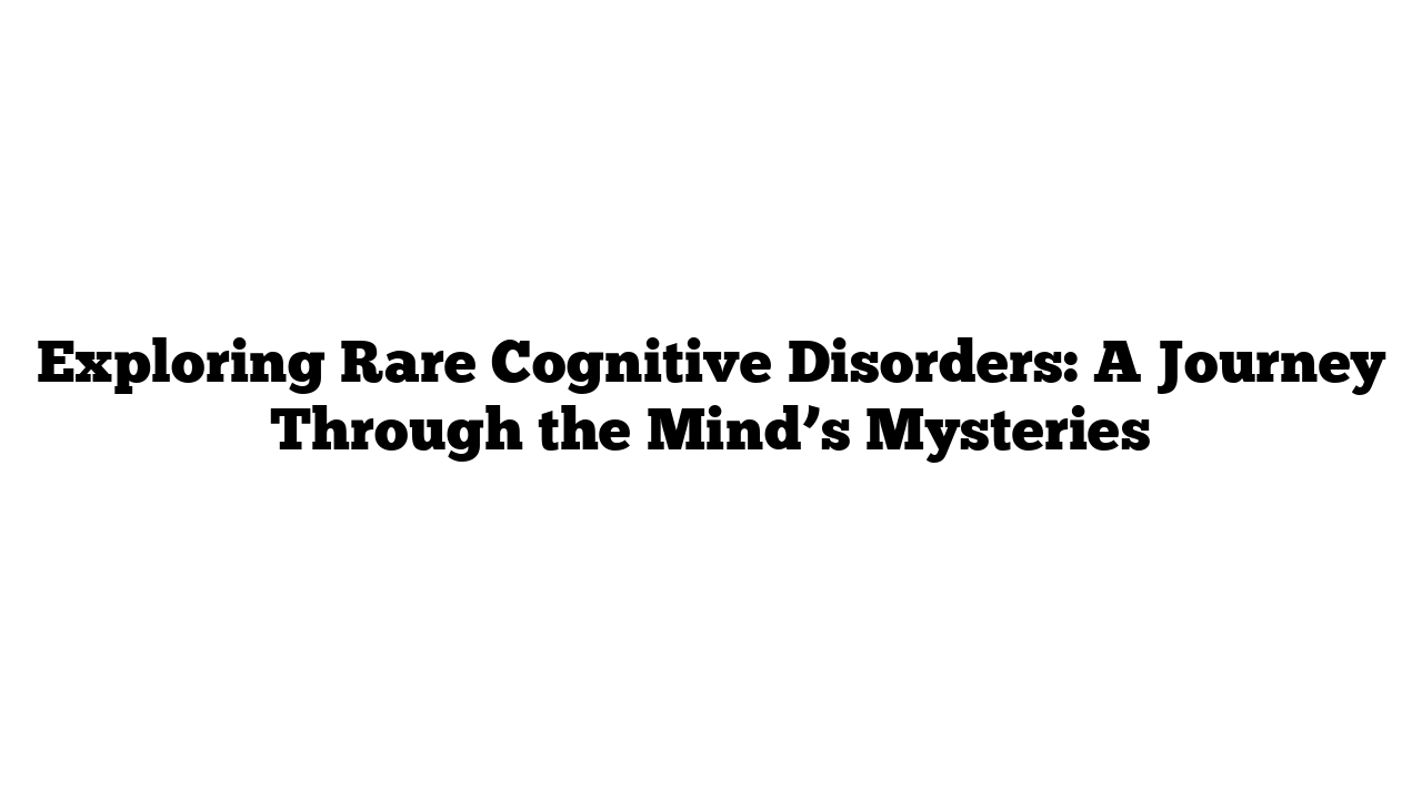 Exploring Rare Cognitive Disorders: A Journey Through the Mind’s Mysteries