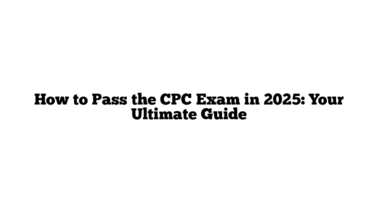 How to Pass the CPC Exam in 2025: Your Ultimate Guide