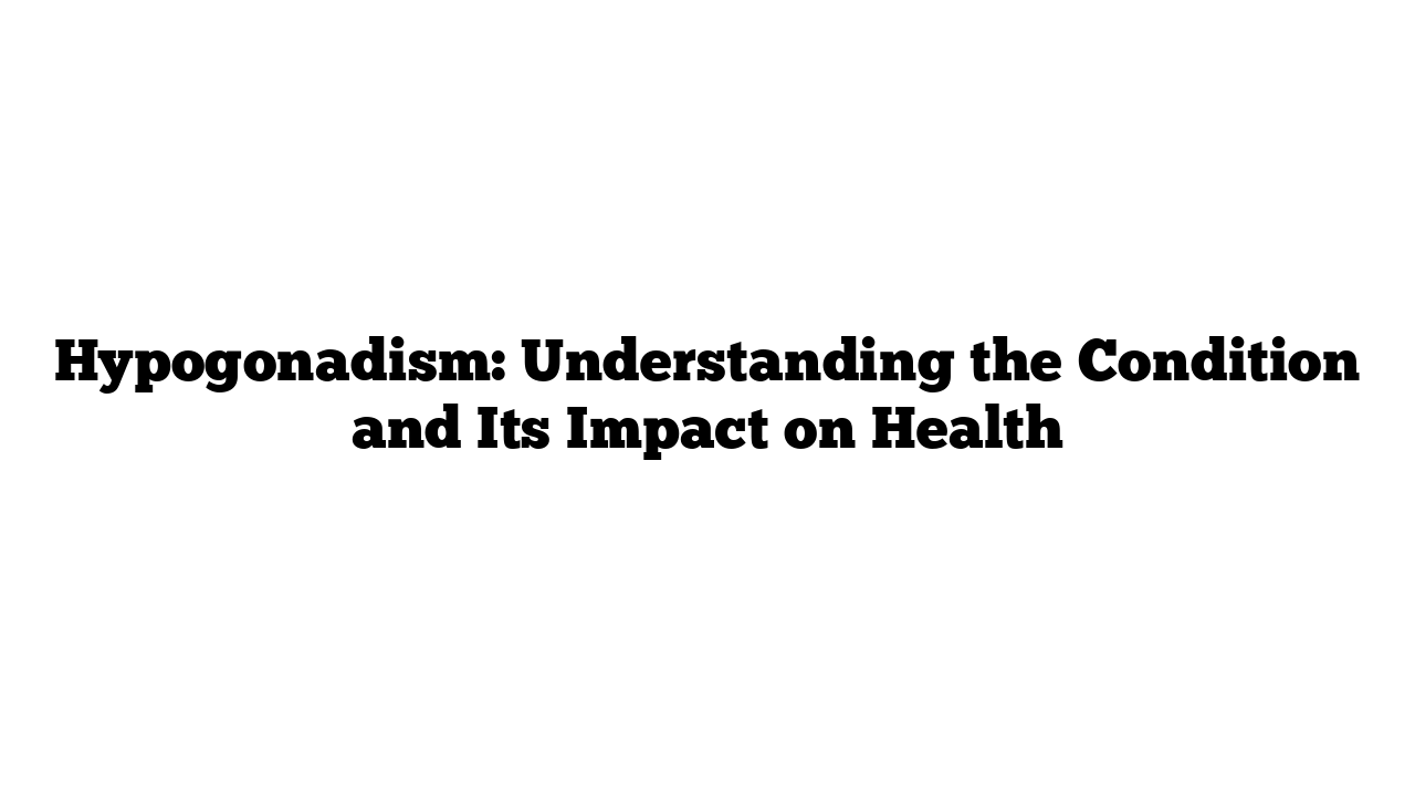 Hypogonadism: Understanding the Condition and Its Impact on Health