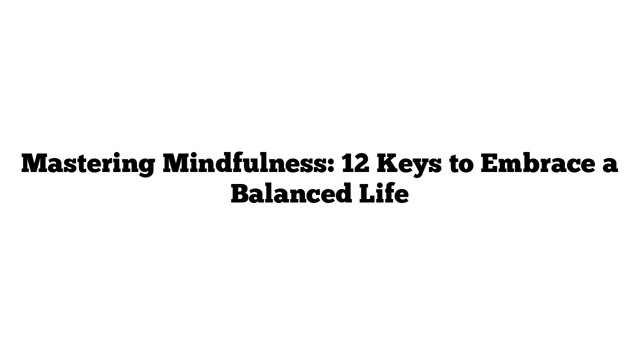 Mastering Mindfulness: 12 Keys to Embrace a Balanced Life