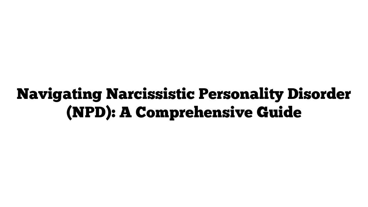 Navigating Narcissistic Personality Disorder (NPD): A Comprehensive Guide