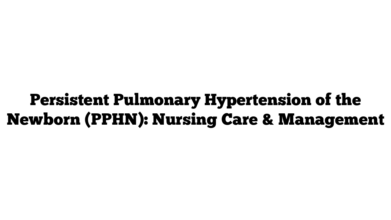 Persistent Pulmonary Hypertension of the Newborn (PPHN): Nursing Care & Management