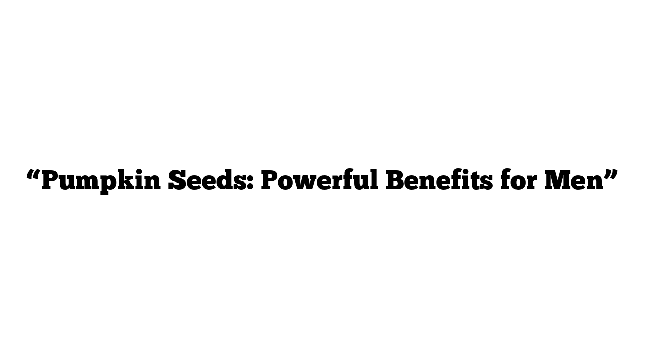 “Pumpkin Seeds: Powerful Benefits for Men”