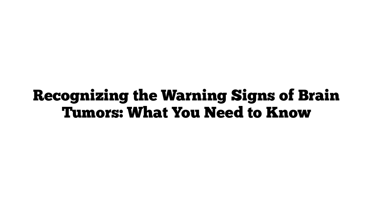 Recognizing the Warning Signs of Brain Tumors: What You Need to Know