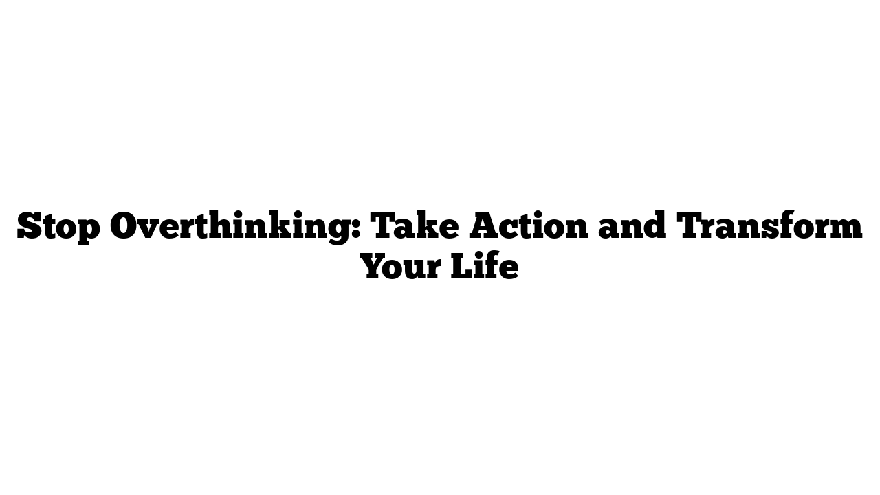 Stop Overthinking: Take Action and Transform Your Life