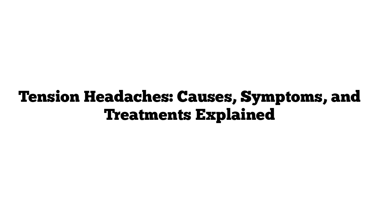 Tension Headaches: Causes, Symptoms, and Treatments Explained